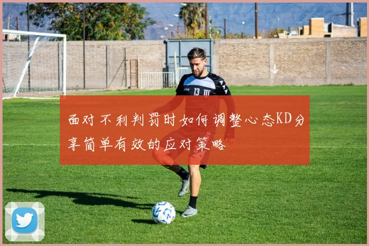 面对不利判罚时如何调整心态KD分享简单有效的应对策略