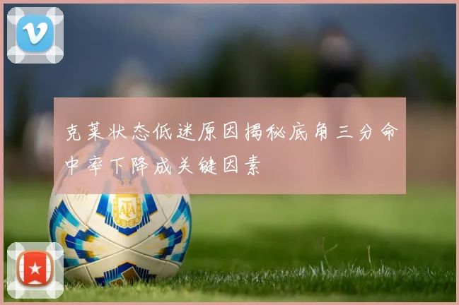 克莱状态低迷原因揭秘底角三分命中率下降成关键因素