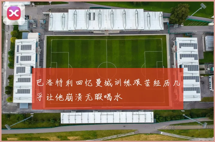 巴洛特利回忆曼城训练艰苦经历几乎让他崩溃无暇喝水