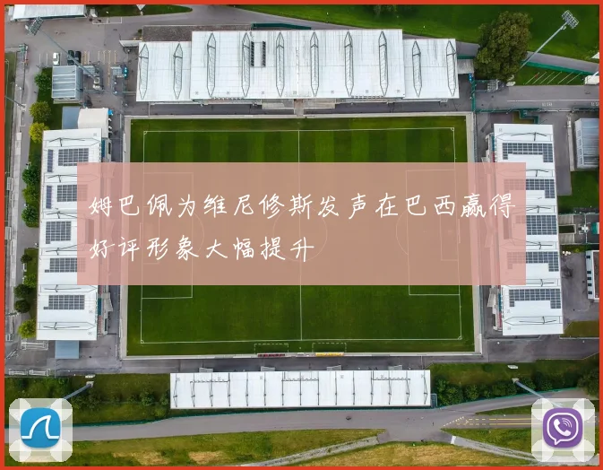 姆巴佩为维尼修斯发声在巴西赢得好评形象大幅提升