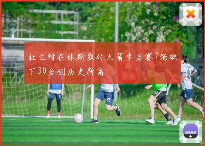 杜兰特在休斯敦对火箭季后赛7场砍下30分创历史新高