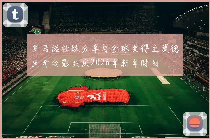 罗马诺社媒分享与金球奖得主莫德里奇合影共庆2026年新年时刻