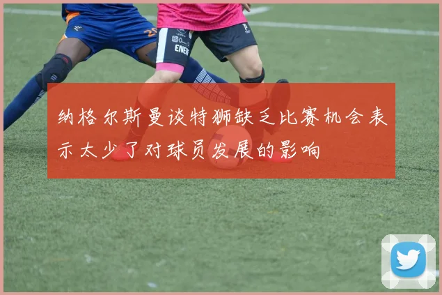 纳格尔斯曼谈特狮缺乏比赛机会表示太少了对球员发展的影响