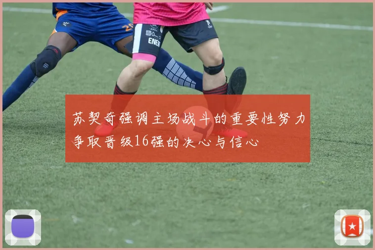 苏契奇强调主场战斗的重要性努力争取晋级16强的决心与信心
