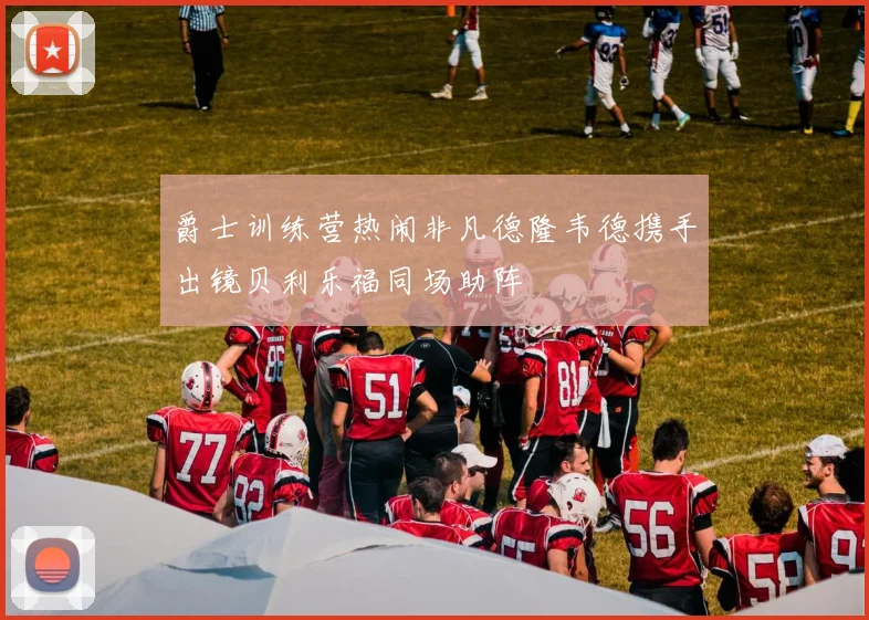 爵士训练营热闹非凡德隆韦德携手出镜贝利乐福同场助阵