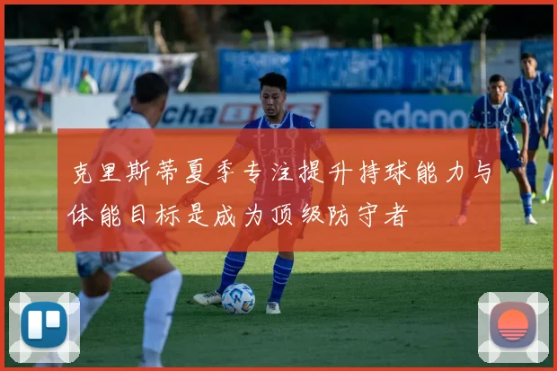 克里斯蒂夏季专注提升持球能力与体能目标是成为顶级防守者