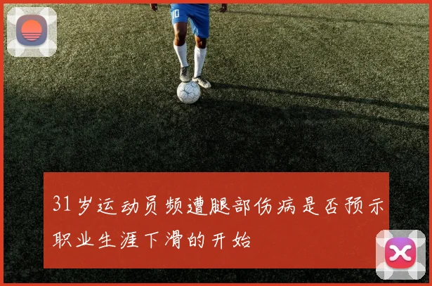 31岁运动员频遭腿部伤病是否预示职业生涯下滑的开始