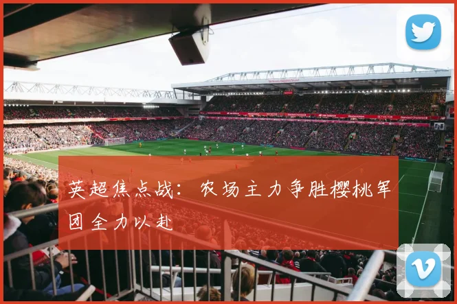英超焦点战：农场主力争胜樱桃军团全力以赴